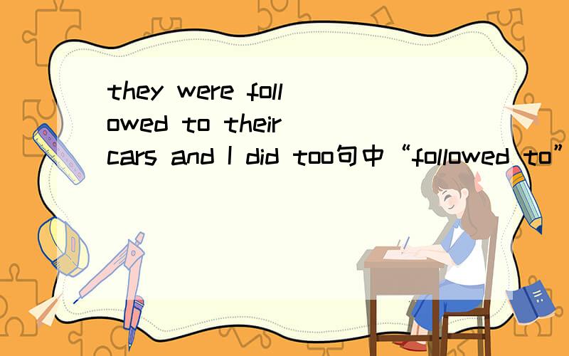 they were followed to their cars and I did too句中“followed to”的意思?本句出自一篇完形填空,我大概向大家描述下上下文：一位妈妈带着她6岁的女儿逛超市,购物后遇大雨,本文作者旁观了以下这一幕