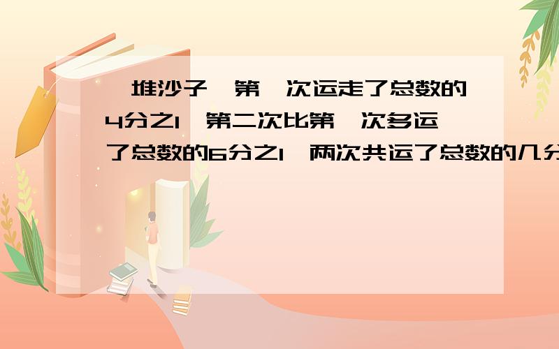 一堆沙子,第一次运走了总数的4分之1,第二次比第一次多运了总数的6分之1,两次共运了总数的几分之几?