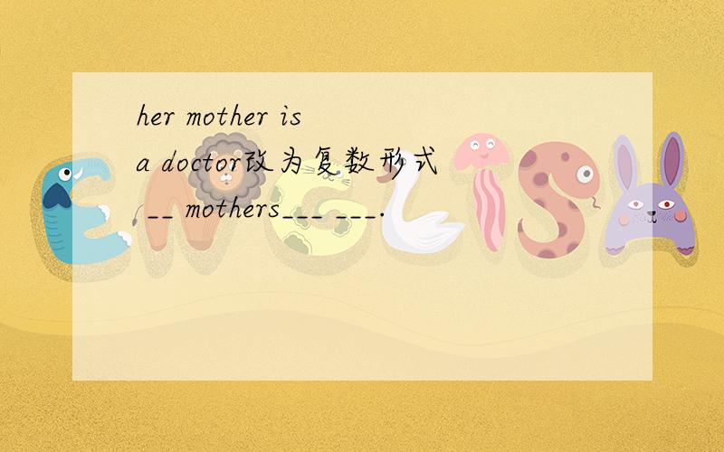 her mother is a doctor改为复数形式 __ mothers___ ___.