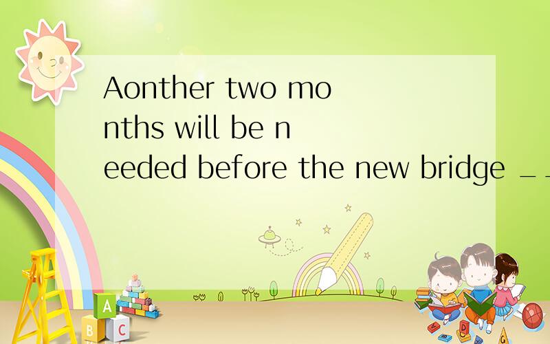 Aonther two months will be needed before the new bridge ____.Aonther two months will be needed before the new bridge ____.A.completesB.is completedC.has completed D.will be completed