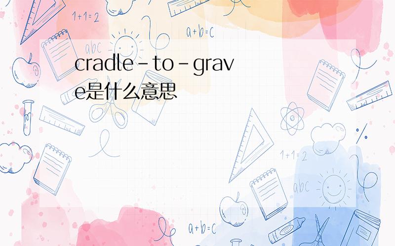 cradle-to-grave是什么意思