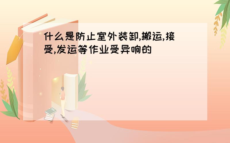 什么是防止室外装卸,搬运,接受,发运等作业受异响的