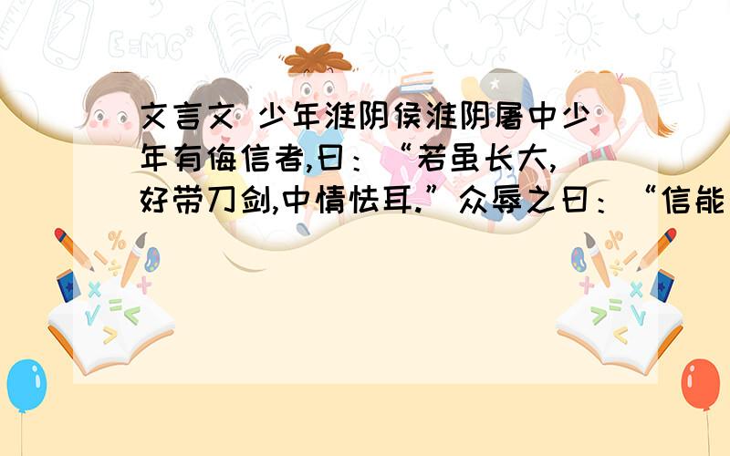 文言文 少年淮阴侯淮阴屠中少年有侮信者,曰：“若虽长大,好带刀剑,中情怯耳.”众辱之曰：“信能死,刺我；不能死,出我袴下.”于是信孰视之,俛出袴下,蒲伏.一市人皆笑信,以为怯.及项梁渡