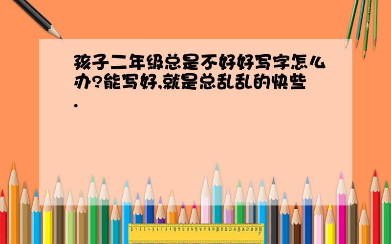 孩子二年级总是不好好写字怎么办?能写好,就是总乱乱的快些.