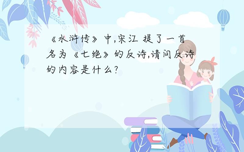 《水浒传》中,宋江 提了一首名为《七绝》的反诗,请问反诗的内容是什么?