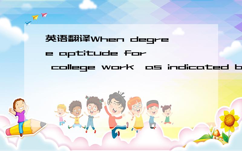 英语翻译When degree aptitude for college work,as indicated by College Entrance Examination Board Tests,is constant,engineering students who score high in achievement needs tend to make higher grades in college than the aptitude test scores would