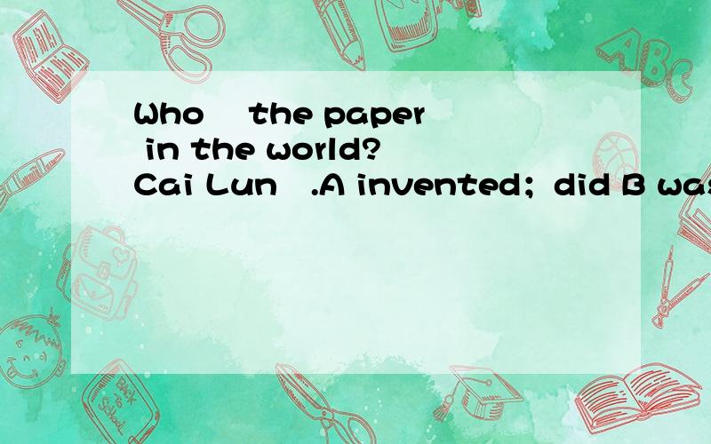 Who ▁the paper in the world?Cai Lun▁.A invented；did B was invented；was C did invent；was