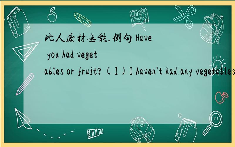 此人废材无能.例句 Have you had vegetables or fruit?(I)I haven't had any vegetables.I've just had some fruit.仿写 1 Has he had any beans or peas?(He)2 Have they had any tea or coffee?（They)