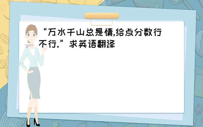 “万水千山总是情,给点分数行不行.”求英语翻译