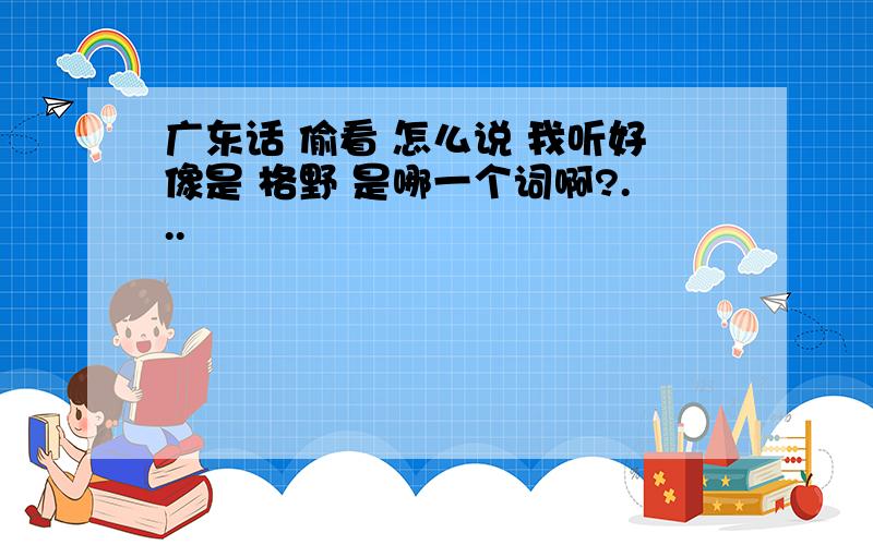 广东话 偷看 怎么说 我听好像是 格野 是哪一个词啊?...