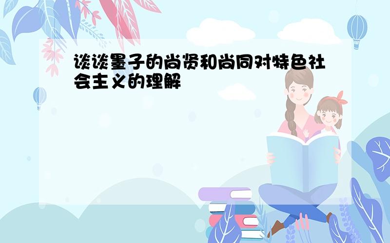 谈谈墨子的尚贤和尚同对特色社会主义的理解