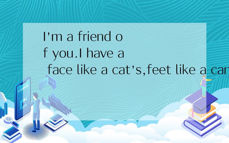 I'm a friend of you.I have a face like a cat's,feet like a can's and a tail like a cat's.But I'm not a cat.谜底