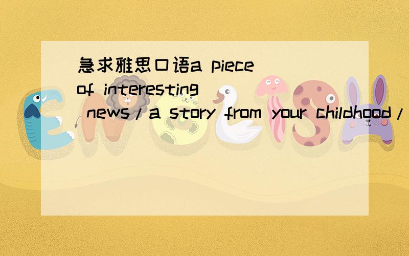 急求雅思口语a piece of interesting news/a story from your childhood/a game/favorit foreign culture