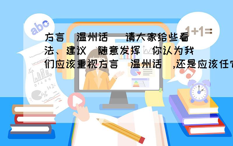 方言（温州话） 请大家给些看法、建议（随意发挥）你认为我们应该重视方言（温州话）,还是应该任它流逝?请大家给个建议或看法,