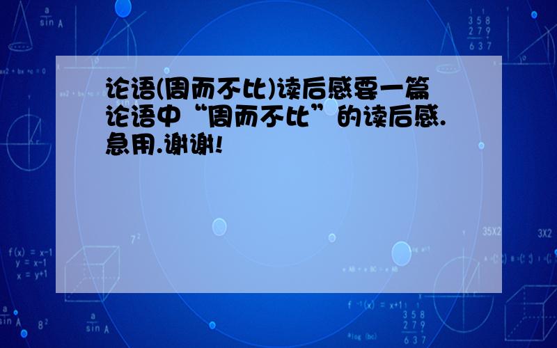 论语(周而不比)读后感要一篇论语中“周而不比”的读后感.急用.谢谢!