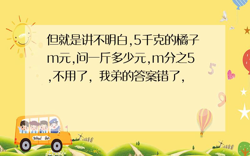 但就是讲不明白,5千克的橘子m元,问一斤多少元,m分之5,不用了，我弟的答案错了，