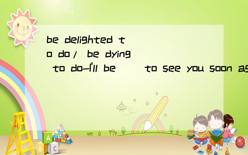 be delighted to do/ be dying to do-I'll be __to see you soon again.-Me too.See you.这里为什么选dying啊