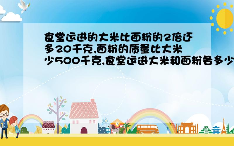 食堂运进的大米比面粉的2倍还多20千克,面粉的质量比大米少500千克,食堂运进大米和面粉各多少克