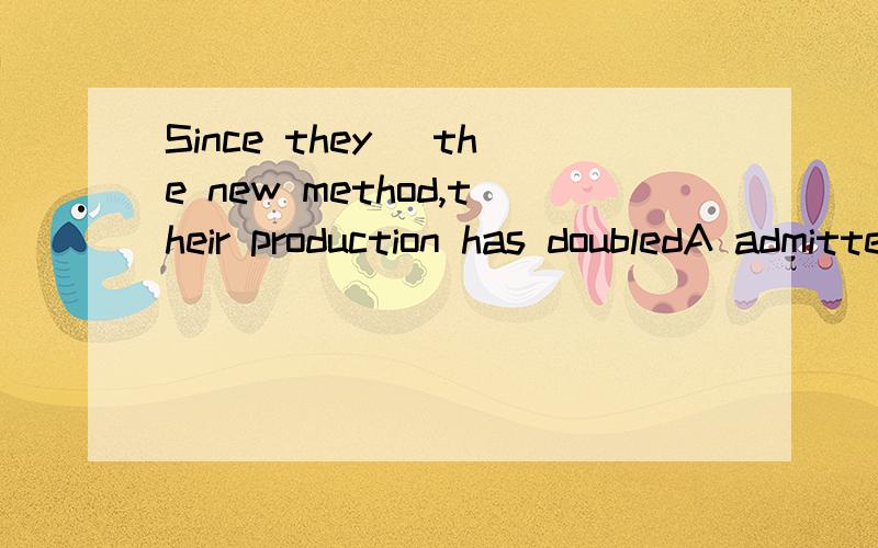 Since they _the new method,their production has doubledA admitted B adopted C accomplished D achieved