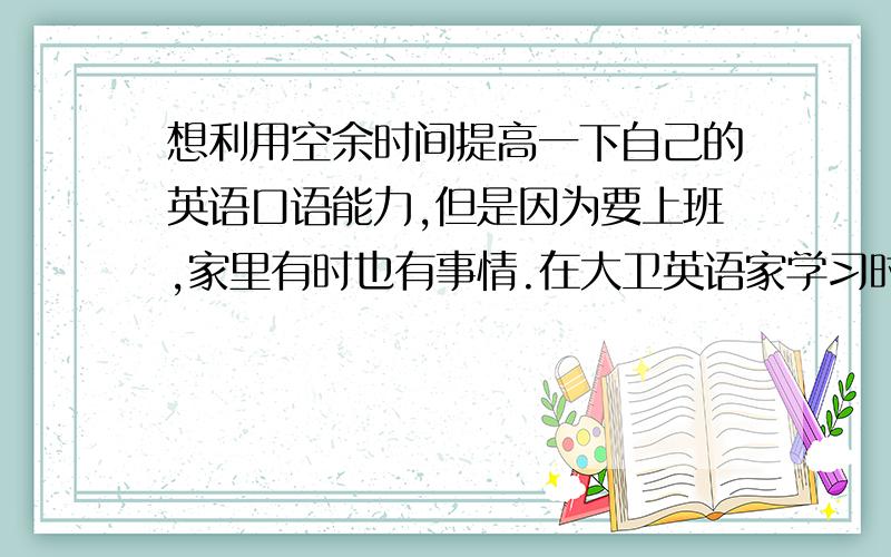 想利用空余时间提高一下自己的英语口语能力,但是因为要上班,家里有时也有事情.在大卫英语家学习时间会不会像他们说的那样是根据自己的时间安排上课的?