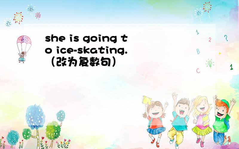 she is going to ice-skating.（改为复数句）