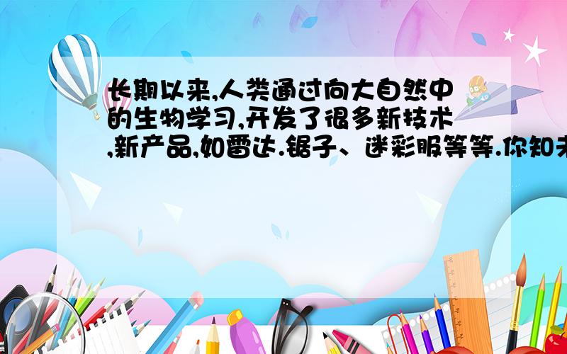 长期以来,人类通过向大自然中的生物学习,开发了很多新技术,新产品,如雷达.锯子、迷彩服等等.你知未来