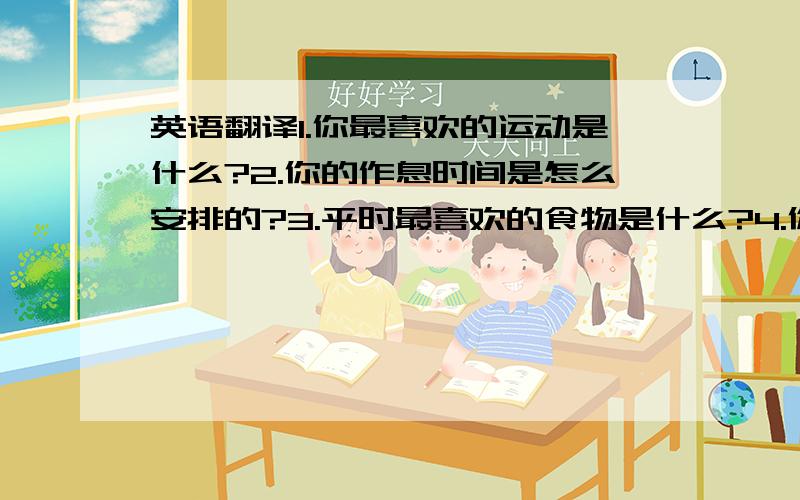 英语翻译1.你最喜欢的运动是什么?2.你的作息时间是怎么安排的?3.平时最喜欢的食物是什么?4.你平时会上网吗?这些都是日常生活习惯,如还有好的句子请补充.