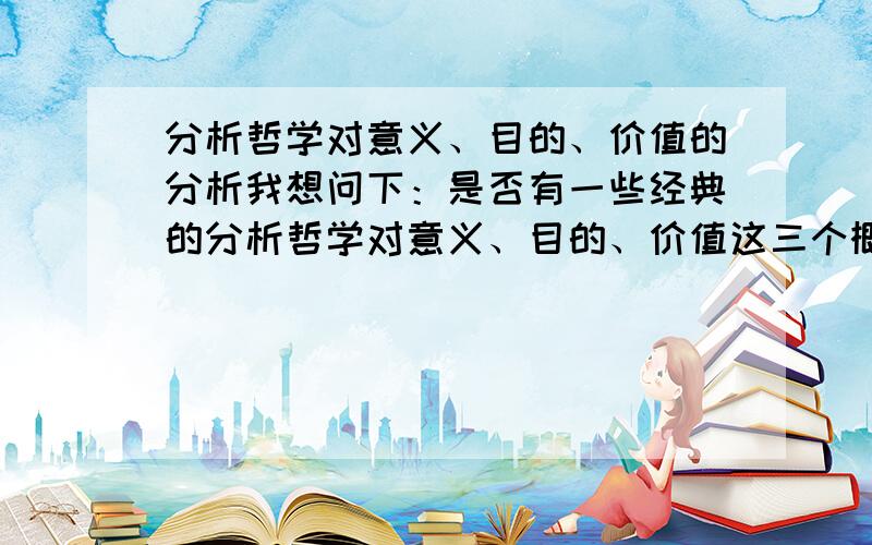 分析哲学对意义、目的、价值的分析我想问下：是否有一些经典的分析哲学对意义、目的、价值这三个概念的分析.语言哲学说是哲学问题源自概念的模糊、定义不明，这确实很有道理。要谈