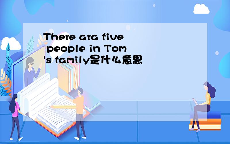 There ara five people in Tom's family是什么意思