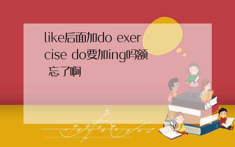 like后面加do exercise do要加ing吗额 忘了啊