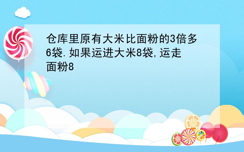 仓库里原有大米比面粉的3倍多6袋.如果运进大米8袋,运走面粉8