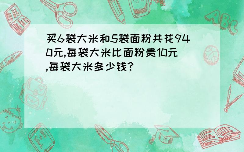 买6袋大米和5袋面粉共花940元,每袋大米比面粉贵10元,每袋大米多少钱?