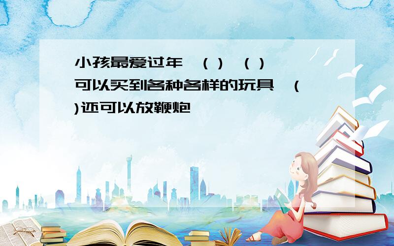 小孩最爱过年,( ),( )可以买到各种各样的玩具,( )还可以放鞭炮