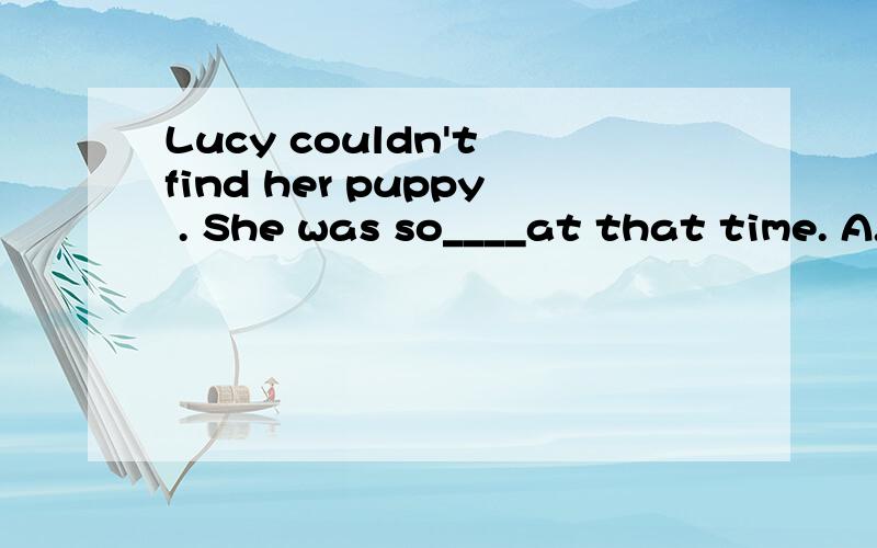 Lucy couldn't find her puppy . She was so____at that time. A.happy B.shy C.brave D. worried