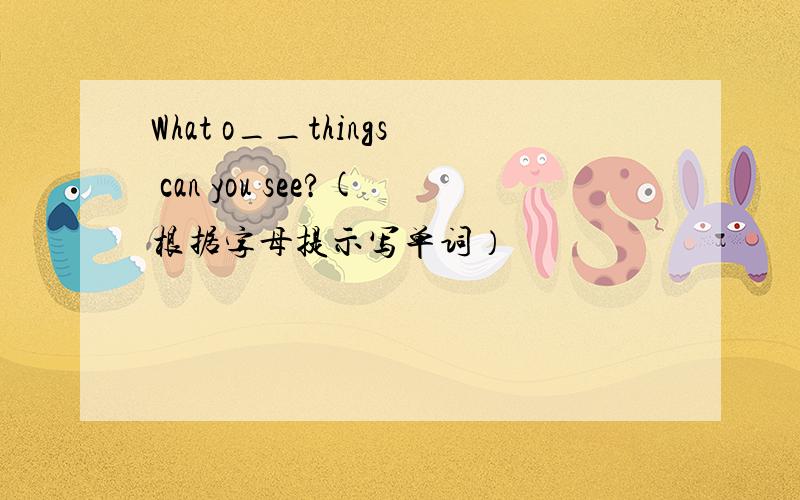 What o__things can you see?(根据字母提示写单词）