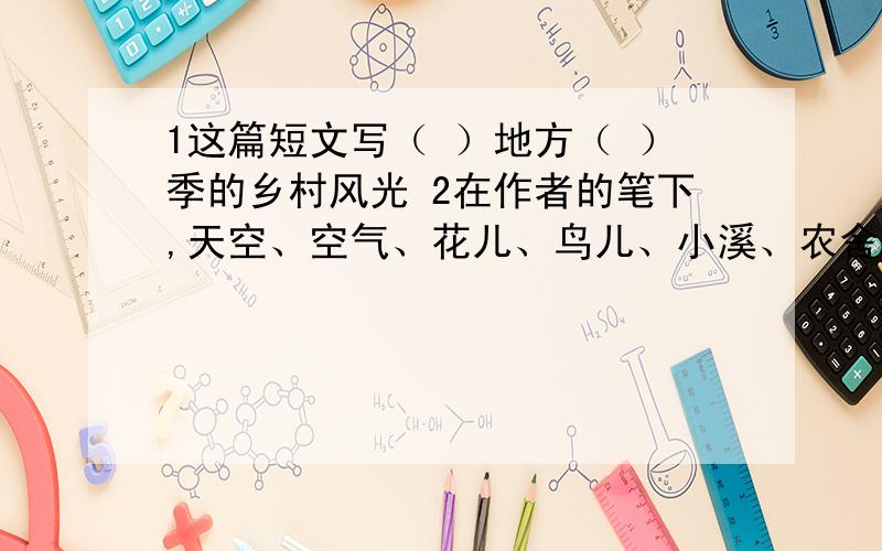 1这篇短文写（ ）地方（ ）季的乡村风光 2在作者的笔下,天空、空气、花儿、鸟儿、小溪、农舍我感觉各怎样这是六月的最后一天.在周围一望无垠的俄罗斯啊——我的故乡.  整个天空染满均