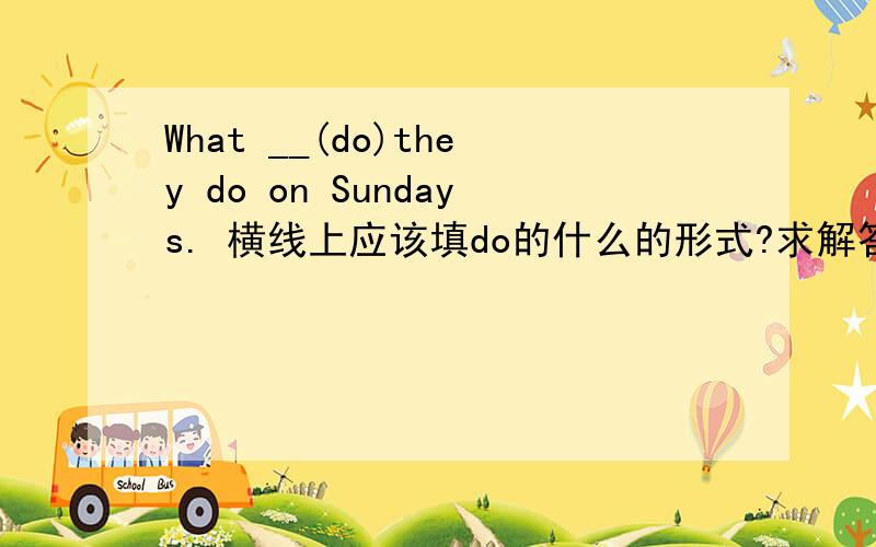 What __(do)they do on Sundays. 横线上应该填do的什么的形式?求解答 还有建议的讲解,要易懂 !本人分不清三单的使用火候,能不能在有复数的情况下使用.