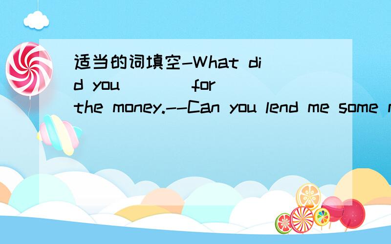 适当的词填空-What did you ___ for the money.--Can you lend me some money?--why?what did you ___ for the money I lend you yesterday?适当的词填空 请解释下原因 但是老师讲的时候说用BUY 觉得怪怪的BUY的话填这里可以