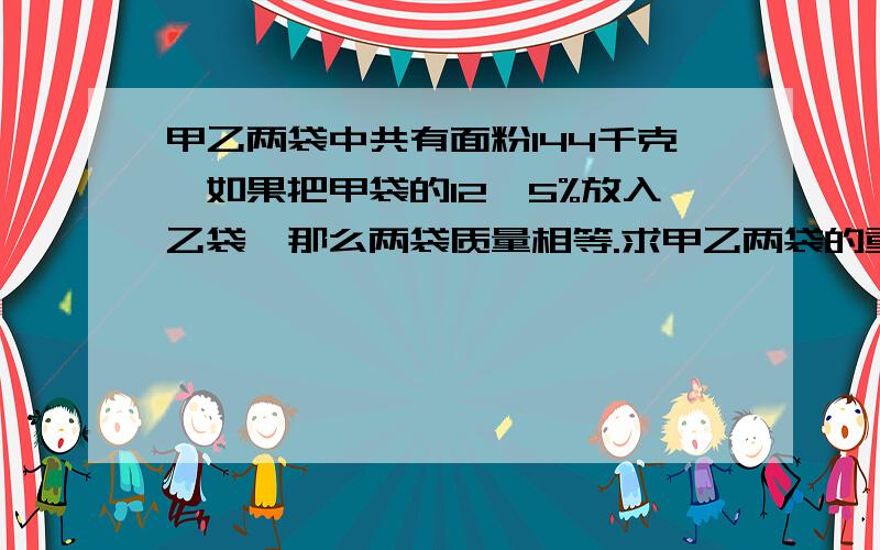 甲乙两袋中共有面粉144千克,如果把甲袋的12、5%放入乙袋,那么两袋质量相等.求甲乙两袋的重量