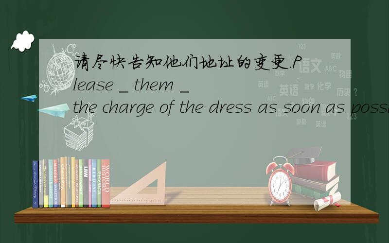 请尽快告知他们地址的变更.Please _ them _the charge of the dress as soon as possible.