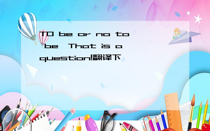 TO be or no to be,That is a question!翻译下