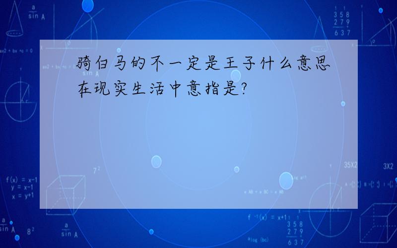 骑白马的不一定是王子什么意思在现实生活中意指是?