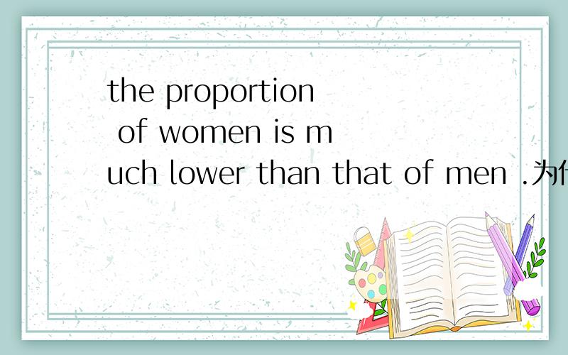 the proportion of women is much lower than that of men .为什么后来用that of ,直接用men 不行吗