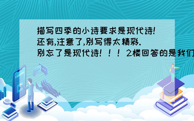 描写四季的小诗要求是现代诗!还有,注意了,别写得太精彩.别忘了是现代诗！！！2楼回答的是我们5年级语文书上的~~~~~~~~跪求各位大侠！！！！！！1