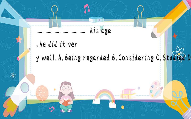 ______ his age,he did it very well.A.Being regarded B.Considering C.Studied D.To think of是 HE作主语嘛,非谓语就应该用被动撒.咋个选 CONSIDERING.