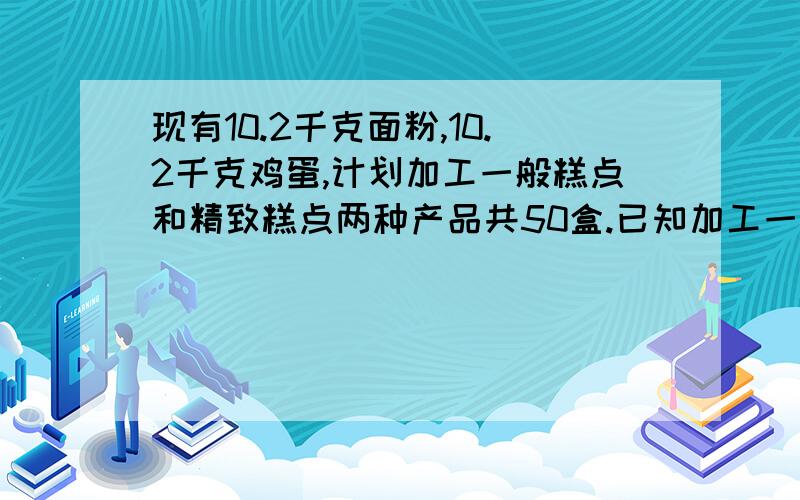 现有10.2千克面粉,10.2千克鸡蛋,计划加工一般糕点和精致糕点两种产品共50盒.已知加工一盒一般糕点需要0.3千克面粉和0.1千克鸡蛋；加工一盒精致糕点需要0.1千克面粉和0.3千克鸡蛋.（1）有哪