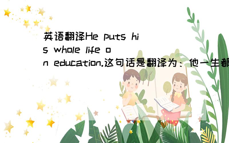 英语翻译He puts his whole life on education.这句话是翻译为：他一生都在受教育还是 他将自己全部的生命都投入到了教育事业中 那么为什么老师的ppt上是第一个翻译？