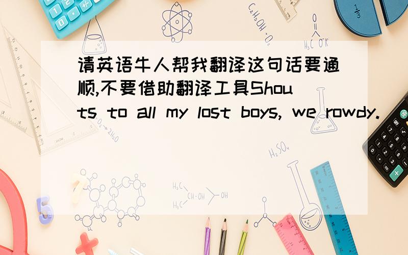 请英语牛人帮我翻译这句话要通顺,不要借助翻译工具Shouts to all my lost boys, we rowdy.