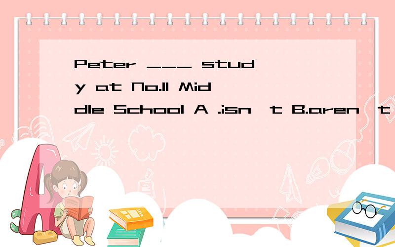 Peter ___ study at No.11 Middle School A .isn't B.aren't C.don't D .doesn't