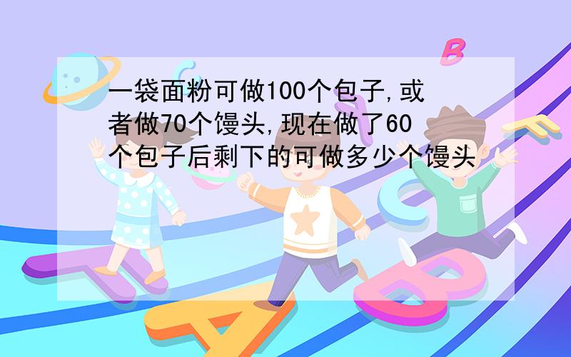 一袋面粉可做100个包子,或者做70个馒头,现在做了60个包子后剩下的可做多少个馒头